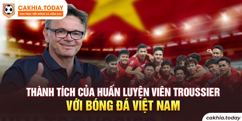 Thành tích của HLV Troussier đã mang đến cho bóng đá Việt Nam